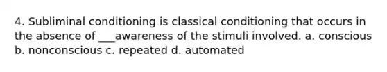 4. Subliminal conditioning is classical conditioning that occurs in the absence of ___awareness of the stimuli involved. a. conscious b. nonconscious c. repeated d. automated