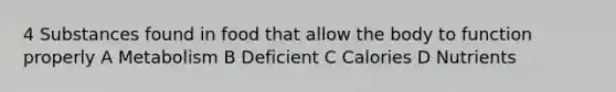 4 Substances found in food that allow the body to function properly A Metabolism B Deficient C Calories D Nutrients