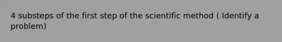 4 substeps of the first step of the scientific method ( Identify a problem)