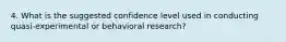 4. What is the suggested confidence level used in conducting quasi-experimental or behavioral research?