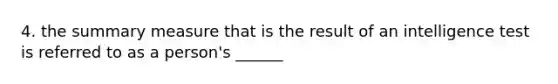 4. the summary measure that is the result of an intelligence test is referred to as a person's ______