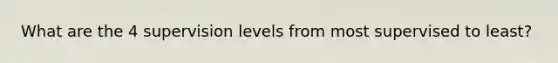 What are the 4 supervision levels from most supervised to least?