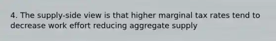 4. The supply-side view is that higher marginal tax rates tend to decrease work effort reducing aggregate supply