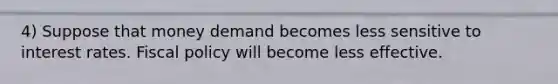 4) Suppose that money demand becomes less sensitive to interest rates. Fiscal policy will become less effective.