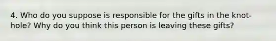 4. Who do you suppose is responsible for the gifts in the knot-hole? Why do you think this person is leaving these gifts?