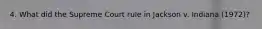 4. What did the Supreme Court rule in Jackson v. Indiana (1972)?