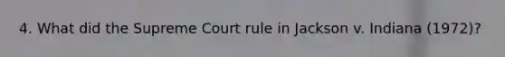 4. What did the Supreme Court rule in Jackson v. Indiana (1972)?