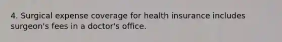 4. Surgical expense coverage for health insurance includes surgeon's fees in a doctor's office.