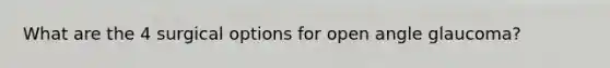 What are the 4 surgical options for open angle glaucoma?