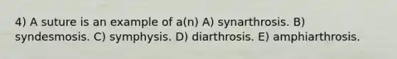 4) A suture is an example of a(n) A) synarthrosis. B) syndesmosis. C) symphysis. D) diarthrosis. E) amphiarthrosis.