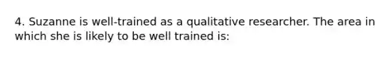 4. Suzanne is well-trained as a qualitative researcher. The area in which she is likely to be well trained is: