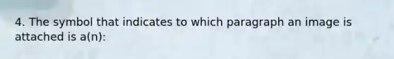 4. The symbol that indicates to which paragraph an image is attached is a(n):