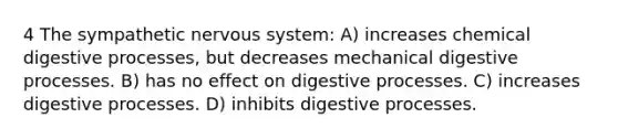 4 The sympathetic nervous system: A) increases chemical digestive processes, but decreases mechanical digestive processes. B) has no effect on digestive processes. C) increases digestive processes. D) inhibits digestive processes.