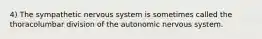 4) The sympathetic nervous system is sometimes called the thoracolumbar division of the autonomic nervous system.