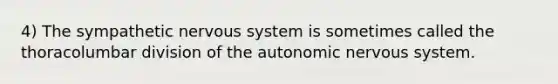 4) The sympathetic nervous system is sometimes called the thoracolumbar division of the autonomic nervous system.