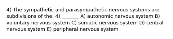 4) The sympathetic and parasympathetic <a href='https://www.questionai.com/knowledge/kThdVqrsqy-nervous-system' class='anchor-knowledge'>nervous system</a>s are subdivisions of the: 4) _______ A) autonomic nervous system B) voluntary nervous system C) somatic nervous system D) central nervous system E) peripheral nervous system