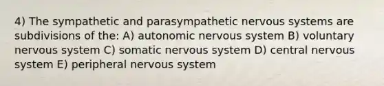 4) The sympathetic and parasympathetic <a href='https://www.questionai.com/knowledge/kThdVqrsqy-nervous-system' class='anchor-knowledge'>nervous system</a>s are subdivisions of the: A) autonomic nervous system B) voluntary nervous system C) somatic nervous system D) central nervous system E) peripheral nervous system