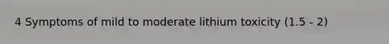 4 Symptoms of mild to moderate lithium toxicity (1.5 - 2)