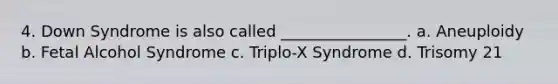4. Down Syndrome is also called ________________. a. Aneuploidy b. Fetal Alcohol Syndrome c. Triplo-X Syndrome d. Trisomy 21