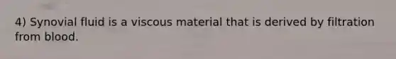 4) Synovial fluid is a viscous material that is derived by filtration from blood.