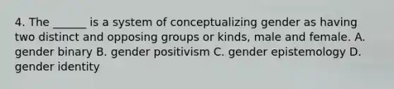 4. The ______ is a system of conceptualizing gender as having two distinct and opposing groups or kinds, male and female. A. gender binary B. gender positivism C. gender epistemology D. gender identity