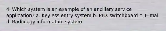 4. Which system is an example of an ancillary service application? a. Keyless entry system b. PBX switchboard c. E-mail d. Radiology information system