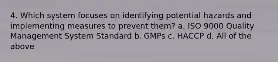 4. Which system focuses on identifying potential hazards and implementing measures to prevent them? a. ISO 9000 Quality Management System Standard b. GMPs c. HACCP d. All of the above