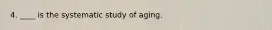 4. ____ is the systematic study of aging.