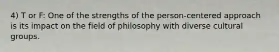 4) T or F: One of the strengths of the person-centered approach is its impact on the field of philosophy with diverse cultural groups.