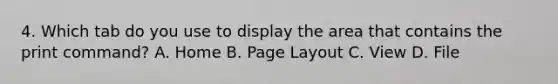 4. Which tab do you use to display the area that contains the print command? A. Home B. Page Layout C. View D. File