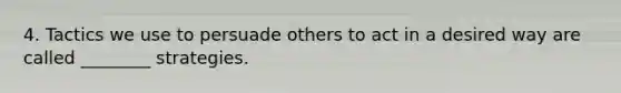 4. Tactics we use to persuade others to act in a desired way are called ________ strategies.