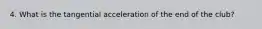 4. What is the tangential acceleration of the end of the club?