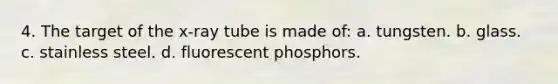 4. The target of the x-ray tube is made of: a. tungsten. b. glass. c. stainless steel. d. fluorescent phosphors.