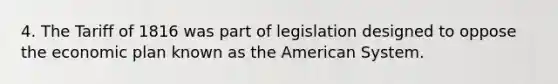 4. The Tariff of 1816 was part of legislation designed to oppose the economic plan known as the American System.