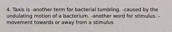 4. Taxis is -another term for bacterial tumbling. -caused by the undulating motion of a bacterium. -another word for stimulus. -movement towards or away from a stimulus