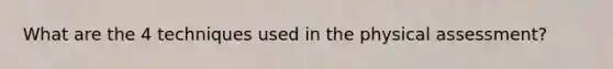 What are the 4 techniques used in the physical assessment?