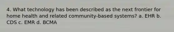 4. What technology has been described as the next frontier for home health and related community-based systems? a. EHR b. CDS c. EMR d. BCMA