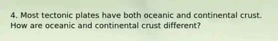 4. Most tectonic plates have both oceanic and continental crust. How are oceanic and continental crust different?