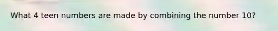 What 4 teen numbers are made by combining the number 10?