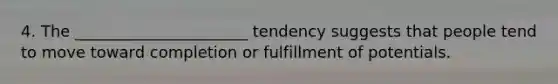 4. The ______________________ tendency suggests that people tend to move toward completion or fulfillment of potentials.