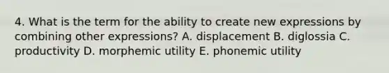 4. What is the term for the ability to create new expressions by combining other expressions? A. displacement B. diglossia C. productivity D. morphemic utility E. phonemic utility