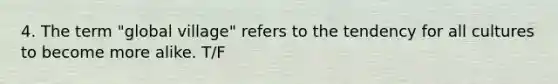 4. The term "global village" refers to the tendency for all cultures to become more alike. T/F