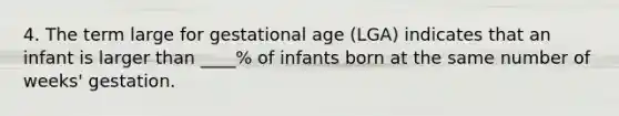 4. The term large for gestational age (LGA) indicates that an infant is larger than ____% of infants born at the same number of weeks' gestation.