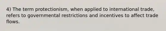 4) The term protectionism, when applied to international trade, refers to governmental restrictions and incentives to affect trade flows.