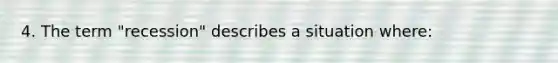 4. The term "recession" describes a situation where: