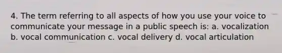 4. The term referring to all aspects of how you use your voice to communicate your message in a public speech is: a. vocalization b. vocal communication c. vocal delivery d. vocal articulation