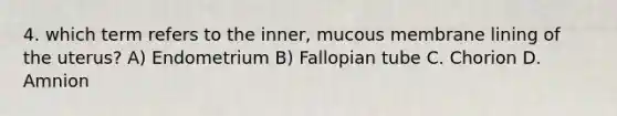 4. which term refers to the inner, mucous membrane lining of the uterus? A) Endometrium B) Fallopian tube C. Chorion D. Amnion