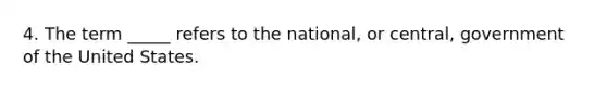 4. The term _____ refers to the national, or central, government of the United States.