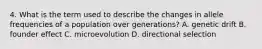 4. What is the term used to describe the changes in allele frequencies of a population over generations? A. genetic drift B. founder effect C. microevolution D. directional selection