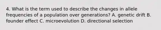 4. What is the term used to describe the changes in allele frequencies of a population over generations? A. genetic drift B. founder effect C. microevolution D. directional selection